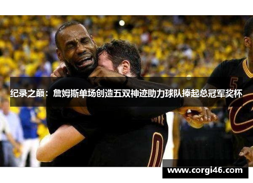 纪录之巅：詹姆斯单场创造五双神迹助力球队捧起总冠军奖杯