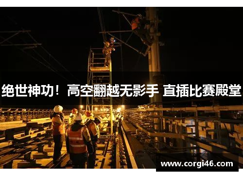 绝世神功！高空翻越无影手 直插比赛殿堂