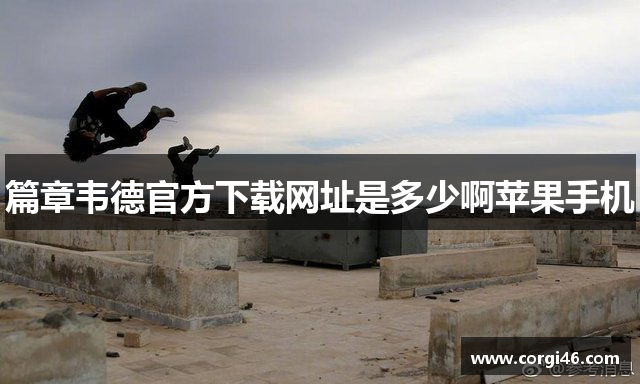 篇章韦德官方下载网址是多少啊苹果手机